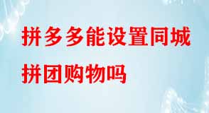 拼多多能設(shè)置同城拼團購物嗎